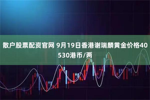 散户股票配资官网 9月19日香港谢瑞麟黄金价格40530港币/两