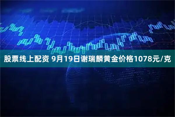 股票线上配资 9月19日谢瑞麟黄金价格1078元/克