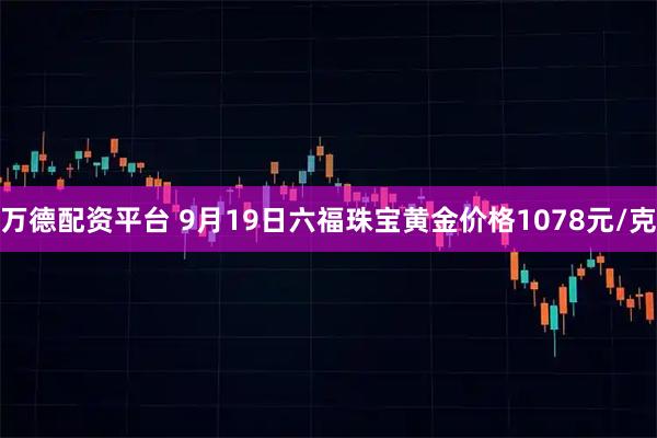 万德配资平台 9月19日六福珠宝黄金价格1078元/克