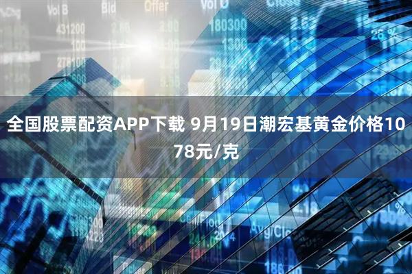 全国股票配资APP下载 9月19日潮宏基黄金价格1078元/克