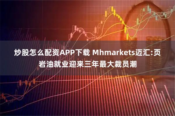 炒股怎么配资APP下载 Mhmarkets迈汇:页岩油就业迎来三年最大裁员潮
