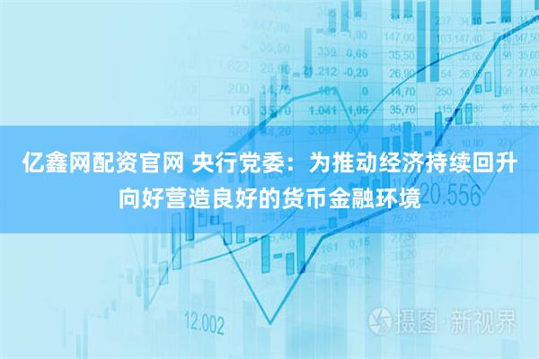 亿鑫网配资官网 央行党委：为推动经济持续回升向好营造良好的货币金融环境