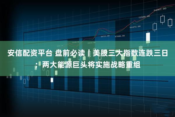 安信配资平台 盘前必读丨美股三大指数连跌三日；两大能源巨头将实施战略重组