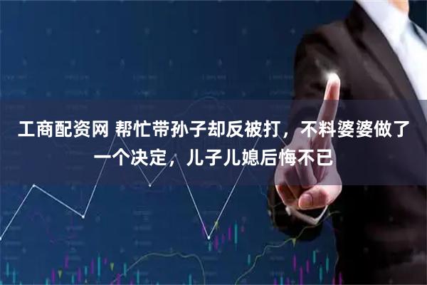 工商配资网 帮忙带孙子却反被打，不料婆婆做了一个决定，儿子儿媳后悔不已