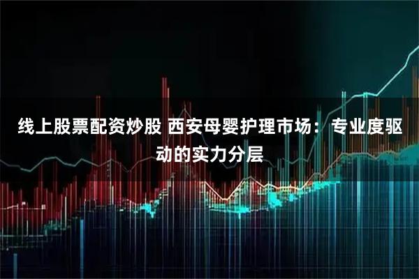 线上股票配资炒股 西安母婴护理市场：专业度驱动的实力分层