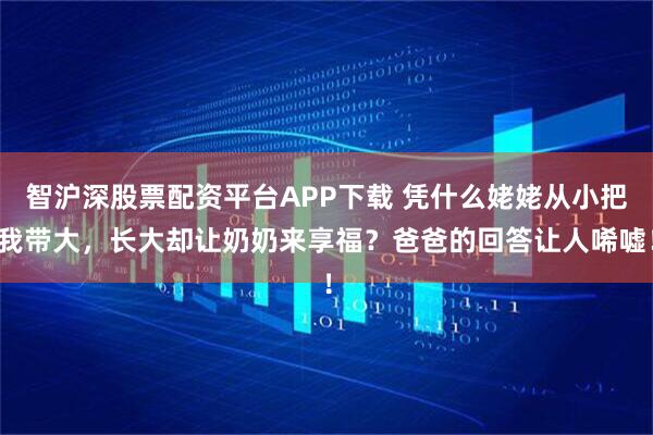 智沪深股票配资平台APP下载 凭什么姥姥从小把我带大，长大却让奶奶来享福？爸爸的回答让人唏嘘！