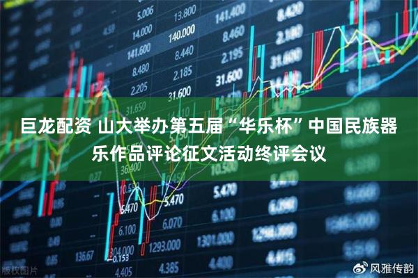 巨龙配资 山大举办第五届“华乐杯”中国民族器乐作品评论征文活动终评会议