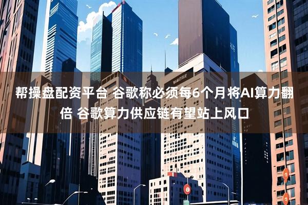 帮操盘配资平台 谷歌称必须每6个月将AI算力翻倍 谷歌算力供应链有望站上风口