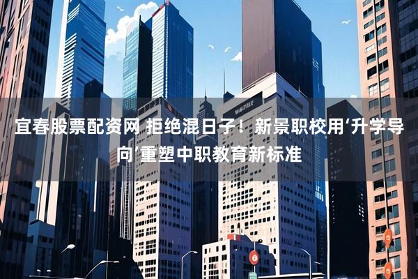 宜春股票配资网 拒绝混日子！新景职校用‘升学导向’重塑中职教育新标准
