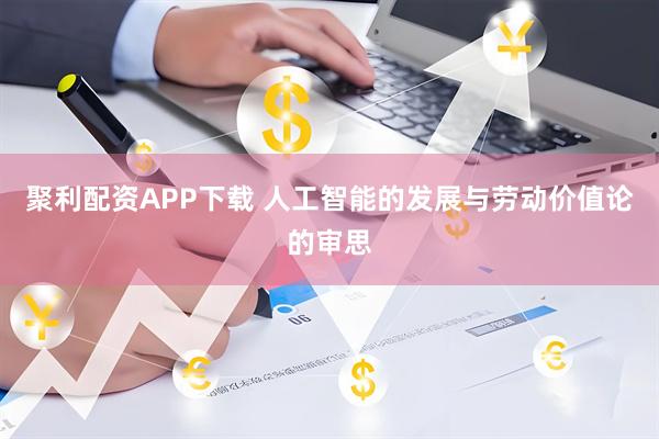 聚利配资APP下载 人工智能的发展与劳动价值论的审思