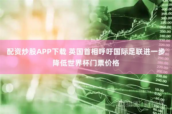 配资炒股APP下载 英国首相呼吁国际足联进一步降低世界杯门票价格