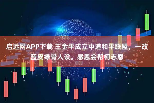启远网APP下载 王金平成立中道和平联盟，一改蓝皮绿骨人设。感恩会帮柯志恩