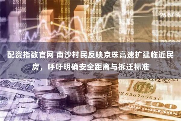 配资指数官网 南沙村民反映京珠高速扩建临近民房，呼吁明确安全距离与拆迁标准