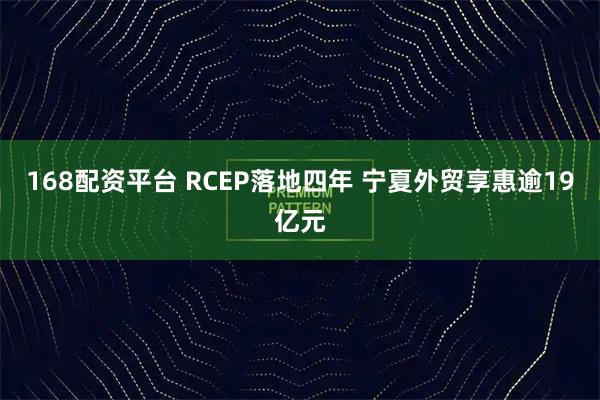 168配资平台 RCEP落地四年 宁夏外贸享惠逾19亿元