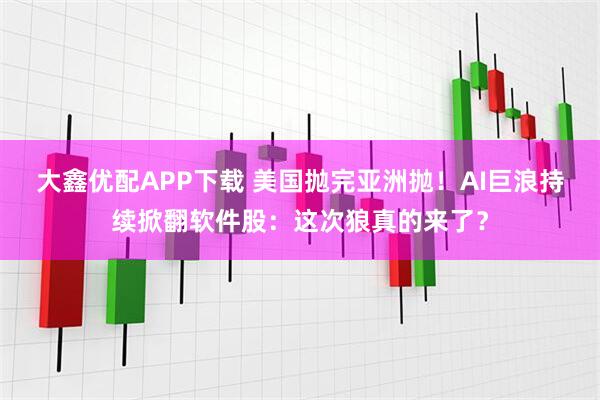 大鑫优配APP下载 美国抛完亚洲抛！AI巨浪持续掀翻软件股：这次狼真的来了？