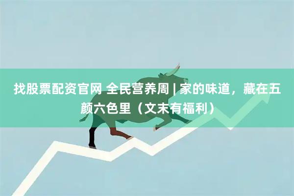 找股票配资官网 全民营养周 | 家的味道，藏在五颜六色里（文末有福利）