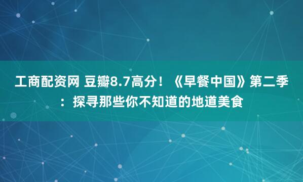 工商配资网 豆瓣8.7高分！《早餐中国》第二季：探寻那些你不知道的地道美食