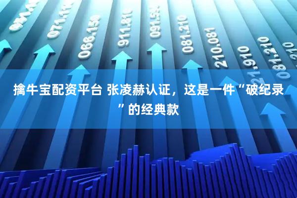 擒牛宝配资平台 张凌赫认证，这是一件“破纪录”的经典款
