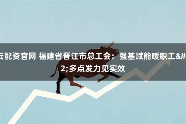 云配资官网 福建省晋江市总工会：强基赋能暖职工 多点发力见实效