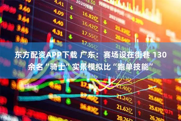 东方配资APP下载 广东：赛场设在街巷 130余名“骑士”实景模拟比“跑单技能”